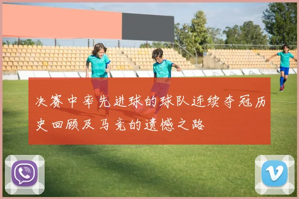 决赛中率先进球的球队连续夺冠历史回顾及马竞的遗憾之路
