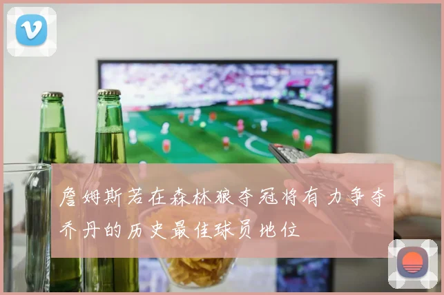 詹姆斯若在森林狼夺冠将有力争夺乔丹的历史最佳球员地位
