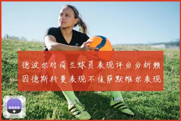 德波尔对荷兰球员表现评分分析赖因德斯科曼表现不佳萨默维尔表现出色