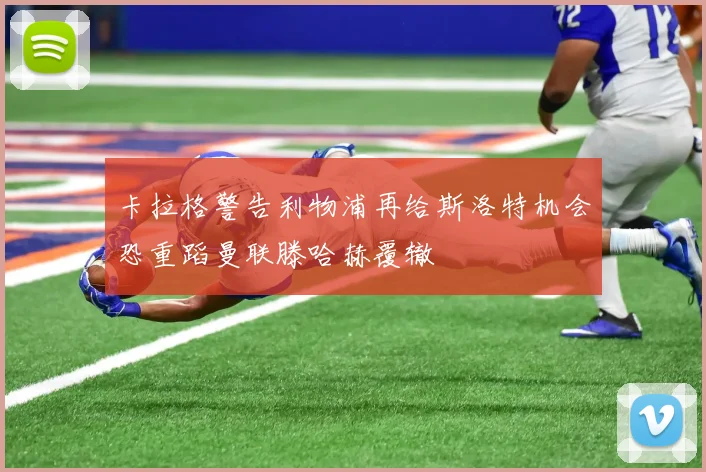 卡拉格警告利物浦再给斯洛特机会恐重蹈曼联滕哈赫覆辙