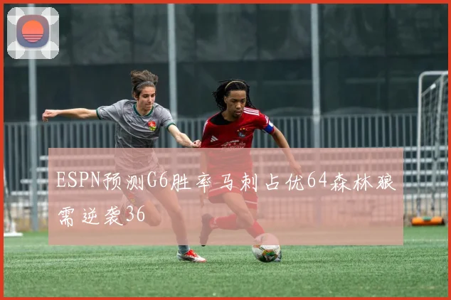 ESPN预测G6胜率马刺占优64森林狼需逆袭36