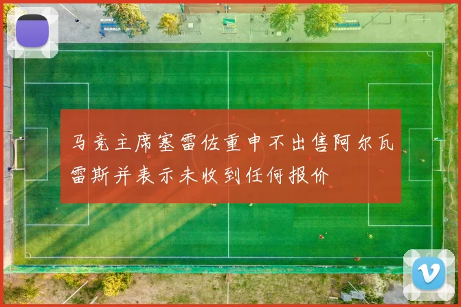 马竞主席塞雷佐重申不出售阿尔瓦雷斯并表示未收到任何报价