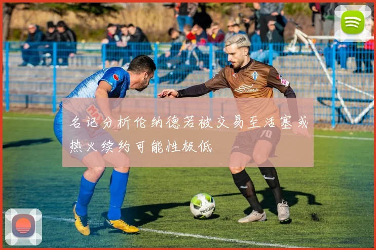 名记分析伦纳德若被交易至活塞或热火续约可能性极低