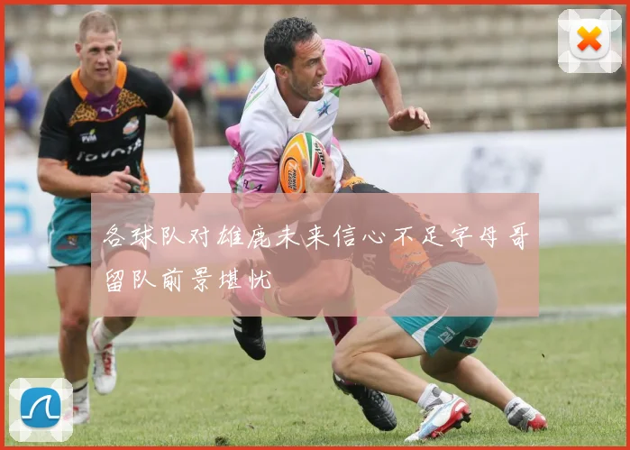 各球队对雄鹿未来信心不足字母哥留队前景堪忧