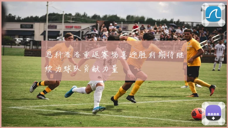 恩科洛洛重返赛场喜迎胜利期待继续为球队贡献力量