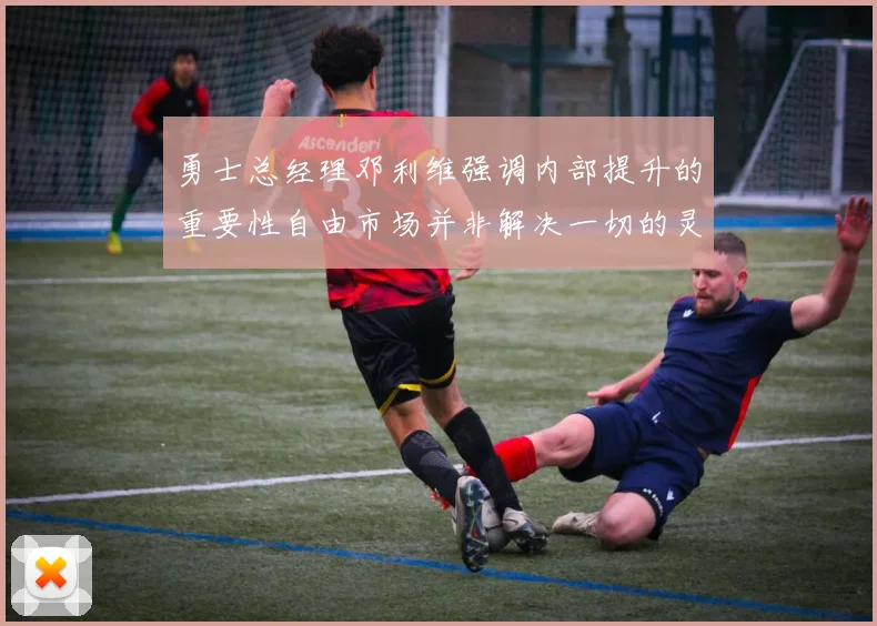勇士总经理邓利维强调内部提升的重要性自由市场并非解决一切的灵丹妙药