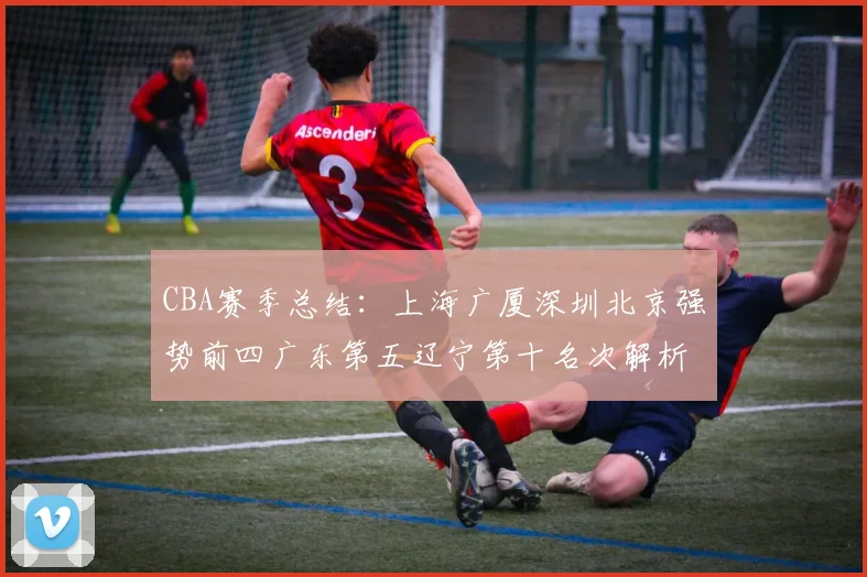 CBA赛季总结：上海广厦深圳北京强势前四广东第五辽宁第十名次解析