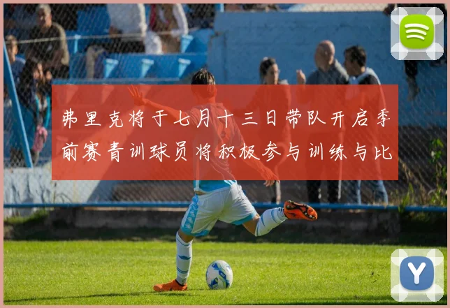 弗里克将于七月十三日带队开启季前赛青训球员将积极参与训练与比赛