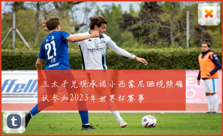 三太子兑现承诺小西蒙尼晒视频确认参加2023年世界杯赛事