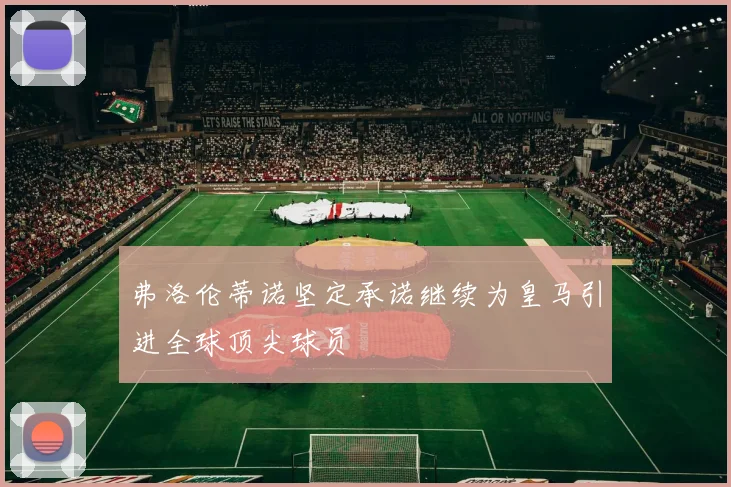 弗洛伦蒂诺坚定承诺继续为皇马引进全球顶尖球员