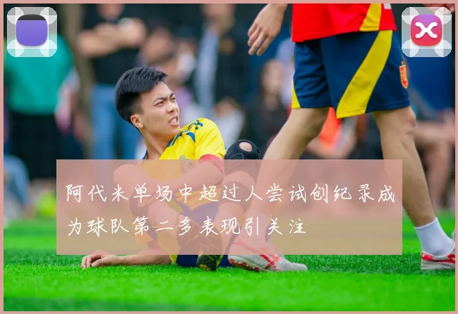 阿代米单场中超过人尝试创纪录成为球队第二多表现引关注