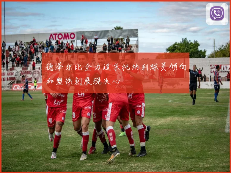 德泽尔比全力追求托纳利球员倾向加盟热刺展现决心