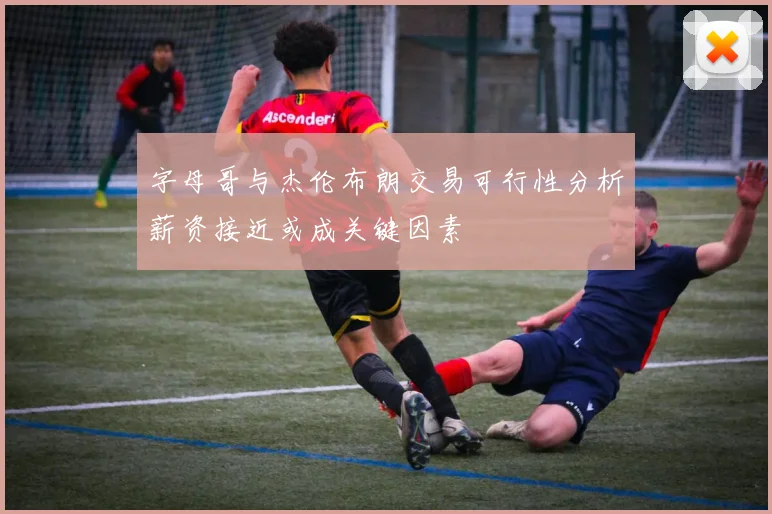 字母哥与杰伦布朗交易可行性分析薪资接近或成关键因素