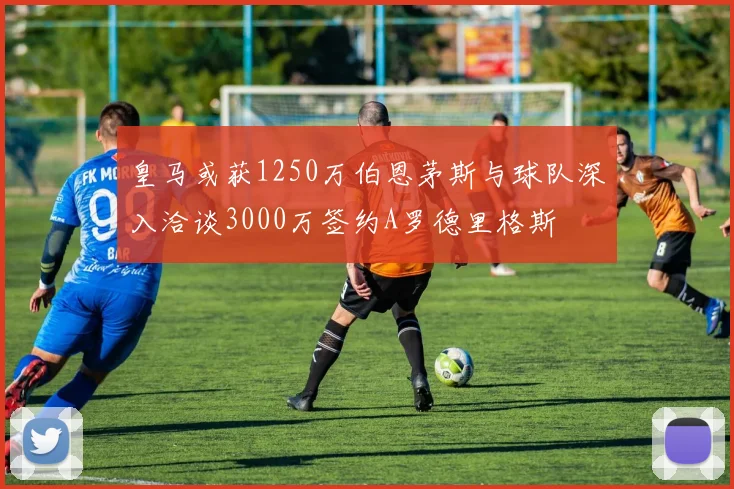 皇马或获1250万伯恩茅斯与球队深入洽谈3000万签约A罗德里格斯