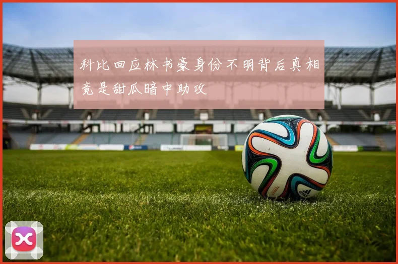 科比回应林书豪身份不明背后真相竟是甜瓜暗中助攻