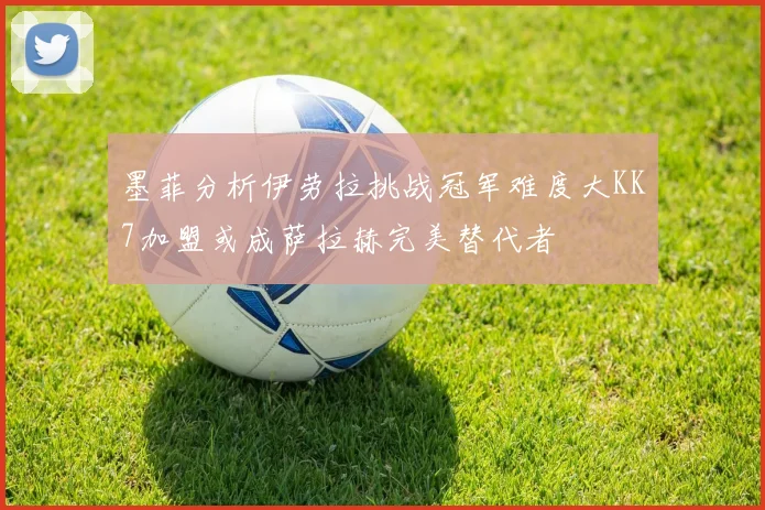 墨菲分析伊劳拉挑战冠军难度大KK7加盟或成萨拉赫完美替代者