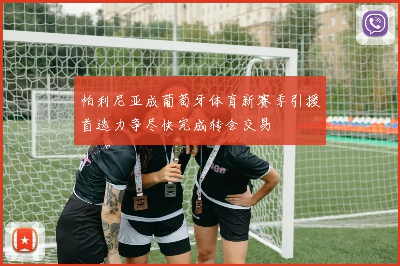 帕利尼亚成葡萄牙体育新赛季引援首选力争尽快完成转会交易