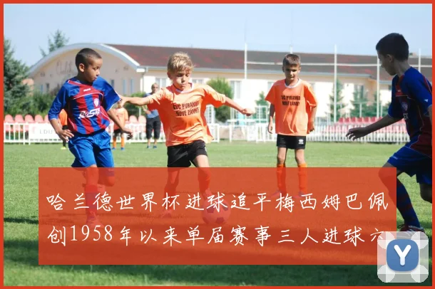 哈兰德世界杯进球追平梅西姆巴佩创1958年以来单届赛事三人进球六次新纪录