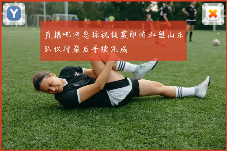直播吧消息称祝铭震即将加盟山东队仅待最后手续完成