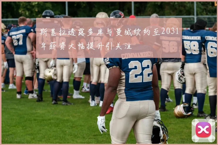 斯基拉透露多库与曼城续约至2031年薪资大幅提升引关注
