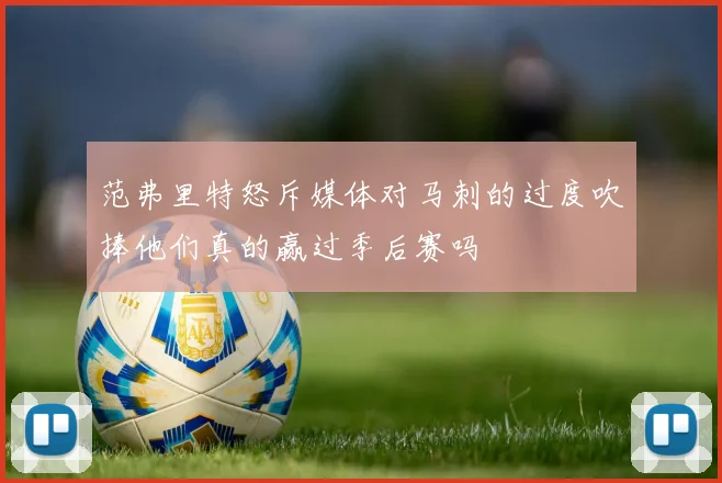 范弗里特怒斥媒体对马刺的过度吹捧他们真的赢过季后赛吗