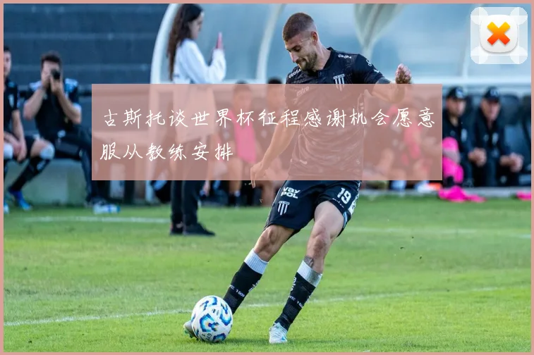 古斯托谈世界杯征程感谢机会愿意服从教练安排