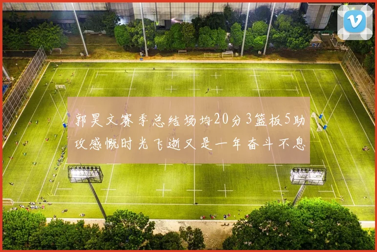 郭昊文赛季总结场均20分3篮板5助攻感慨时光飞逝又是一年奋斗不息