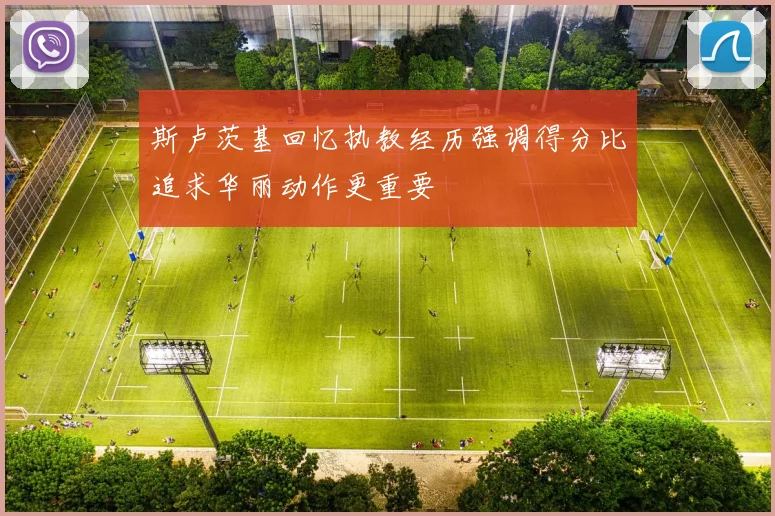 斯卢茨基回忆执教经历强调得分比追求华丽动作更重要