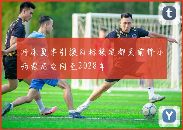 河床夏季引援目标锁定都灵前锋小西蒙尼合同至2028年