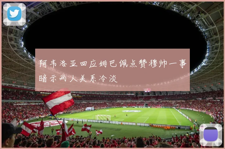 阿韦洛亚回应姆巴佩点赞穆帅一事暗示两人关系冷淡