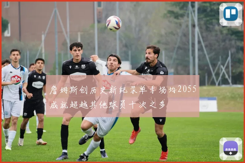 詹姆斯创历史新纪录单季场均2055成就超越其他球员十次之多