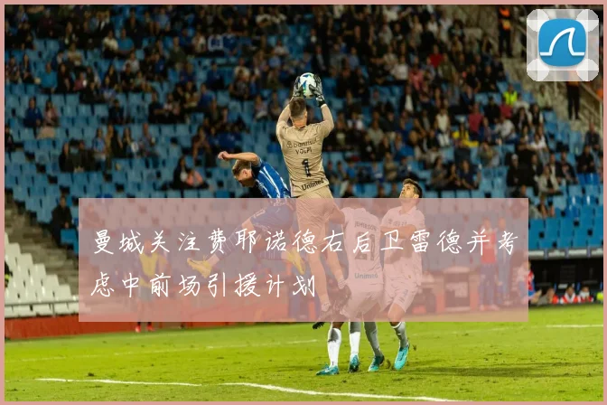 曼城关注费耶诺德右后卫雷德并考虑中前场引援计划
